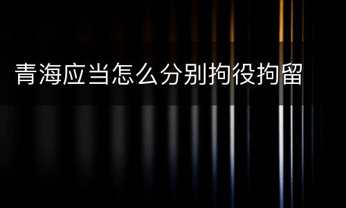 青海应当怎么分别拘役拘留