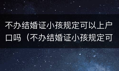 不办结婚证小孩规定可以上户口吗（不办结婚证小孩规定可以上户口吗）