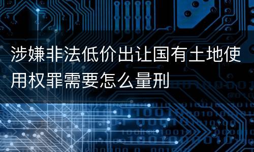 涉嫌非法低价出让国有土地使用权罪需要怎么量刑