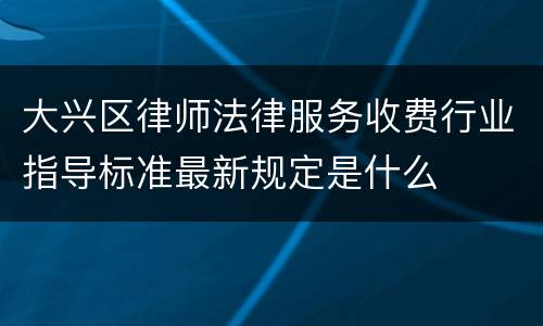 大兴区律师法律服务收费行业指导标准最新规定是什么