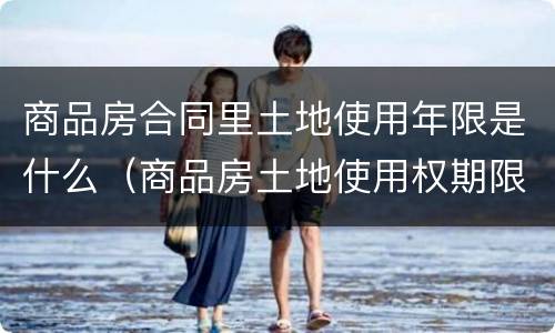 商品房合同里土地使用年限是什么（商品房土地使用权期限）