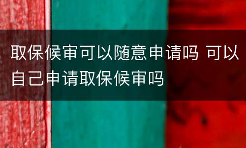 取保候审可以随意申请吗 可以自己申请取保候审吗