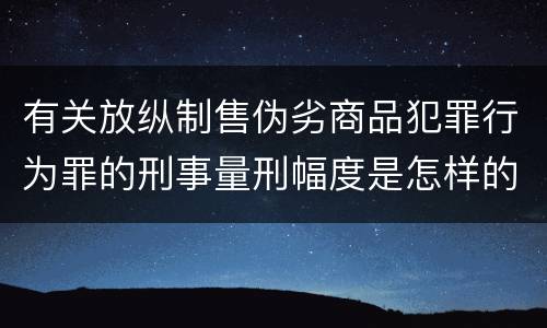 有关放纵制售伪劣商品犯罪行为罪的刑事量刑幅度是怎样的