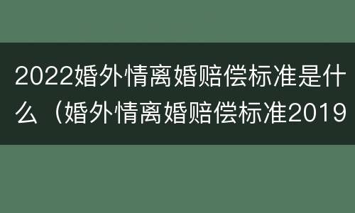 2022婚外情离婚赔偿标准是什么（婚外情离婚赔偿标准2019）