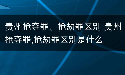 贵州抢夺罪、抢劫罪区别 贵州抢夺罪,抢劫罪区别是什么
