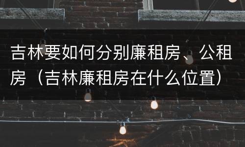 吉林要如何分别廉租房、公租房（吉林廉租房在什么位置）