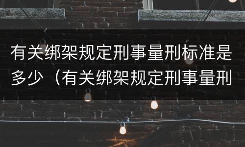 有关绑架规定刑事量刑标准是多少（有关绑架规定刑事量刑标准是多少条）