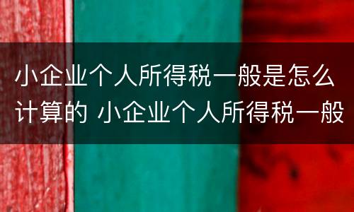 小企业个人所得税一般是怎么计算的 小企业个人所得税一般是怎么计算的呢