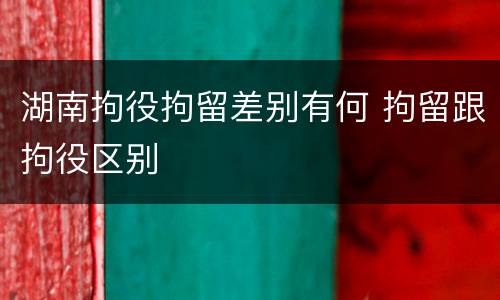 湖南拘役拘留差别有何 拘留跟拘役区别