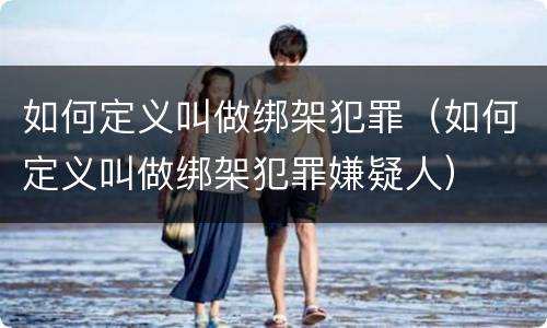 如何定义叫做绑架犯罪（如何定义叫做绑架犯罪嫌疑人）