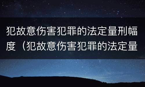 犯故意伤害犯罪的法定量刑幅度（犯故意伤害犯罪的法定量刑幅度为多少）