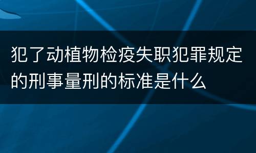 犯了动植物检疫失职犯罪规定的刑事量刑的标准是什么