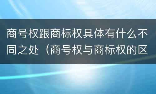 商号权跟商标权具体有什么不同之处（商号权与商标权的区别）