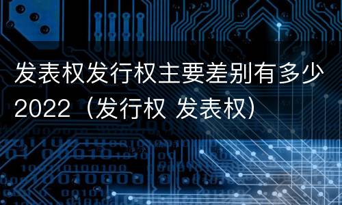 发表权发行权主要差别有多少2022（发行权 发表权）