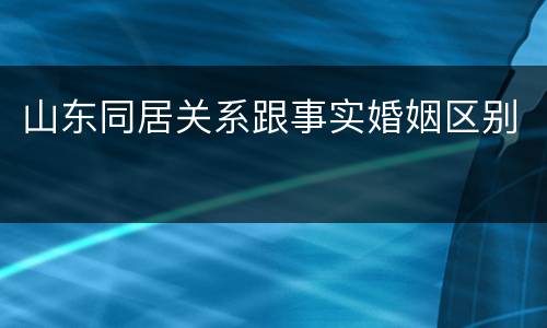 山东同居关系跟事实婚姻区别