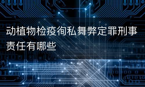 动植物检疫徇私舞弊定罪刑事责任有哪些