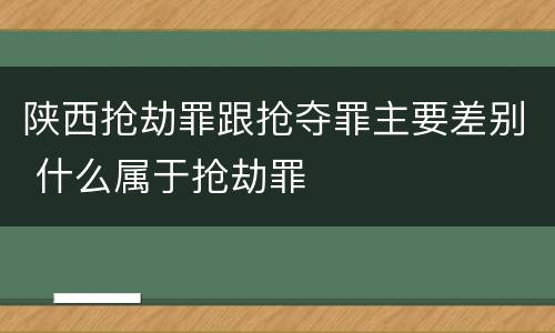 陕西抢劫罪跟抢夺罪主要差别 什么属于抢劫罪