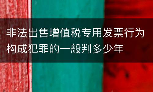 非法出售增值税专用发票行为构成犯罪的一般判多少年