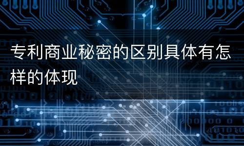 专利商业秘密的区别具体有怎样的体现
