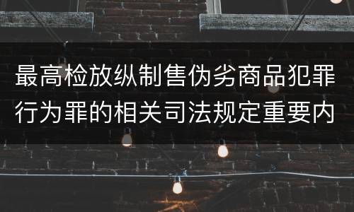 最高检放纵制售伪劣商品犯罪行为罪的相关司法规定重要内容都有哪些