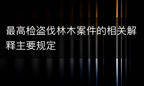 最高检盗伐林木案件的相关解释主要规定