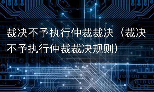 裁决不予执行仲裁裁决（裁决不予执行仲裁裁决规则）
