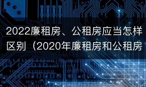 2022廉租房、公租房应当怎样区别（2020年廉租房和公租房的区别）
