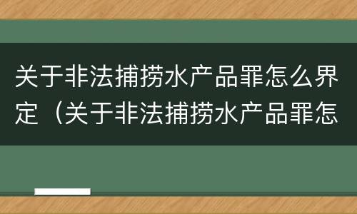 关于非法捕捞水产品罪怎么界定（关于非法捕捞水产品罪怎么界定的）
