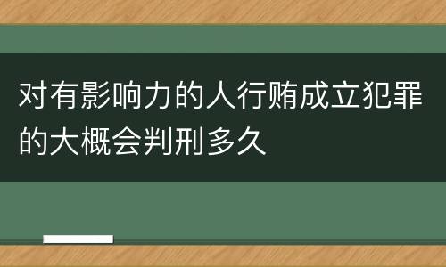 对有影响力的人行贿成立犯罪的大概会判刑多久