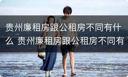 贵州廉租房跟公租房不同有什么 贵州廉租房跟公租房不同有什么区别