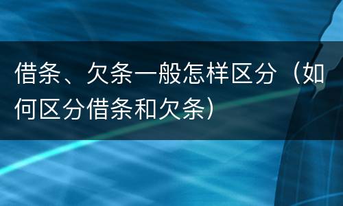 借条、欠条一般怎样区分（如何区分借条和欠条）