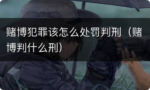 赌博犯罪该怎么处罚判刑（赌博判什么刑）