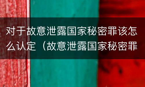 对于故意泄露国家秘密罪该怎么认定（故意泄露国家秘密罪的构成要件）