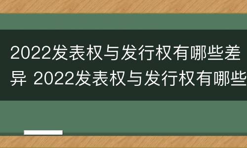 2022发表权与发行权有哪些差异 2022发表权与发行权有哪些差异呢