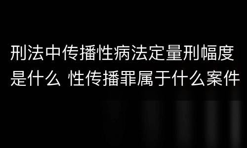 刑法中传播性病法定量刑幅度是什么 性传播罪属于什么案件