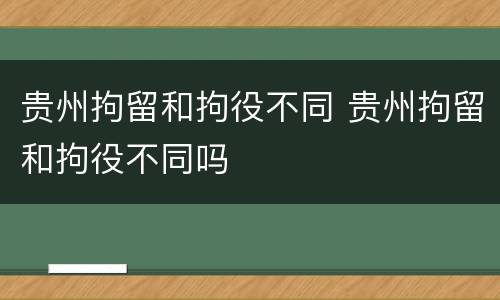贵州拘留和拘役不同 贵州拘留和拘役不同吗