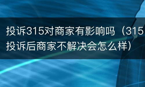 投诉315对商家有影响吗（315投诉后商家不解决会怎么样）