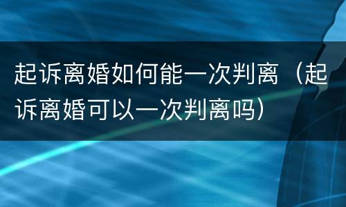 起诉离婚如何能一次判离（起诉离婚可以一次判离吗）