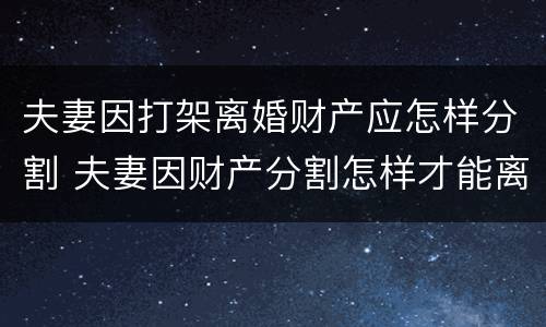 夫妻因打架离婚财产应怎样分割 夫妻因财产分割怎样才能离婚
