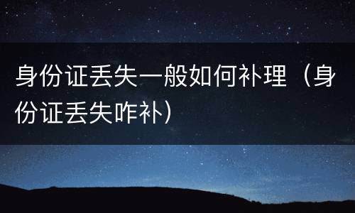 身份证丢失一般如何补理（身份证丢失咋补）