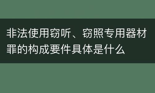 非法使用窃听、窃照专用器材罪的构成要件具体是什么
