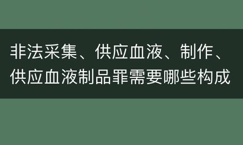 非法采集、供应血液、制作、供应血液制品罪需要哪些构成要件