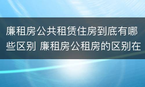 廉租房公共租赁住房到底有哪些区别 廉租房公租房的区别在哪里