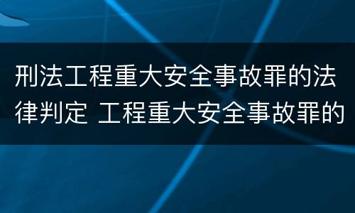 刑法工程重大安全事故罪的法律判定 工程重大安全事故罪的说法