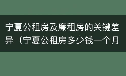 宁夏公租房及廉租房的关键差异（宁夏公租房多少钱一个月）
