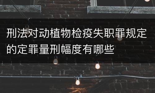 刑法对动植物检疫失职罪规定的定罪量刑幅度有哪些
