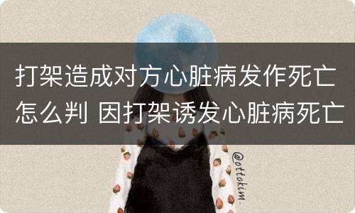打架造成对方心脏病发作死亡怎么判 因打架诱发心脏病死亡构成什么罪