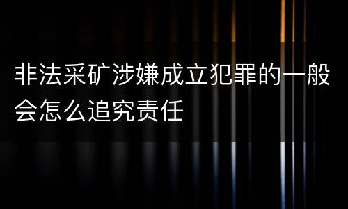 非法采矿涉嫌成立犯罪的一般会怎么追究责任