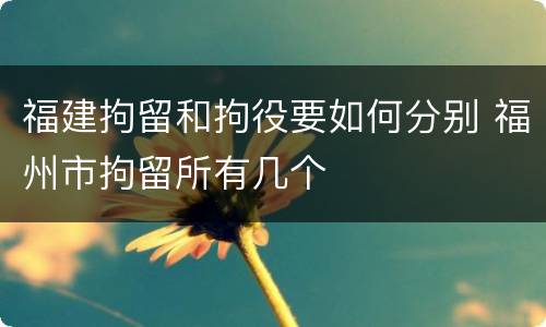 福建拘留和拘役要如何分别 福州市拘留所有几个