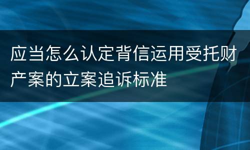 应当怎么认定背信运用受托财产案的立案追诉标准
